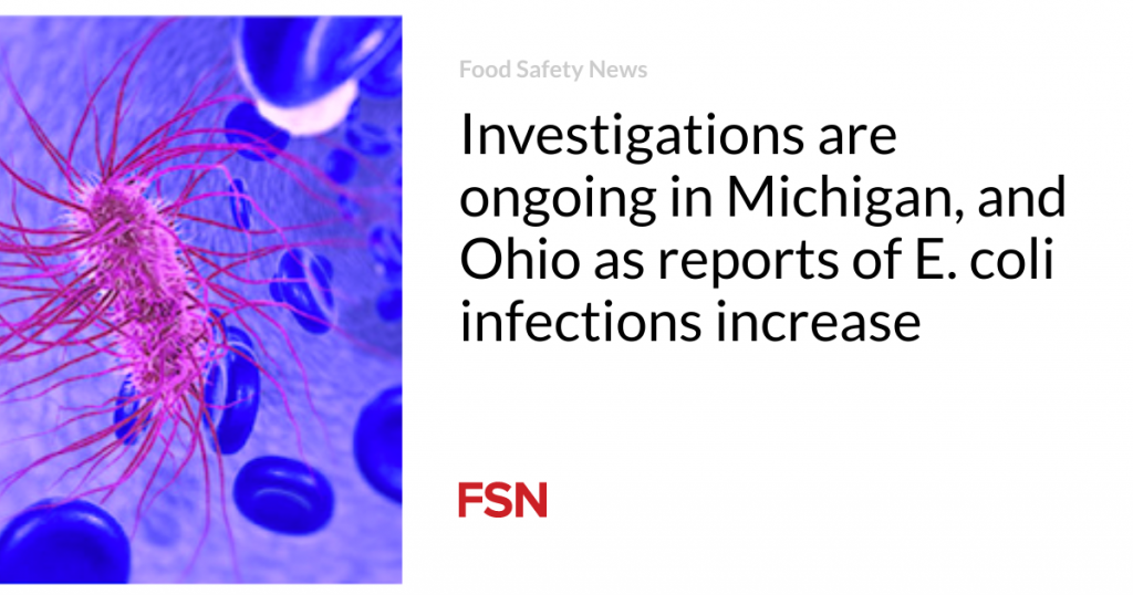 Investigations are ongoing in Michigan, and Ohio as reports of E. coli infections increase